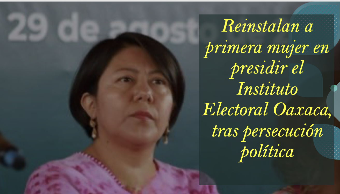 Reinstalan a primera mujer en presidir el Instituto Electoral Oaxaca, tras persecución política